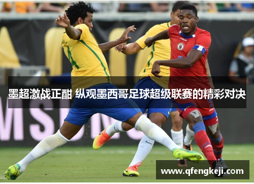 墨超激战正酣 纵观墨西哥足球超级联赛的精彩对决 墨超激战正酣 纵观墨西哥足球超级联赛的精彩对决