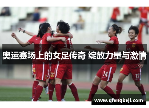 奥运赛场上的女足传奇 绽放力量与激情 奥运赛场上的女足传奇 绽放力量与激情