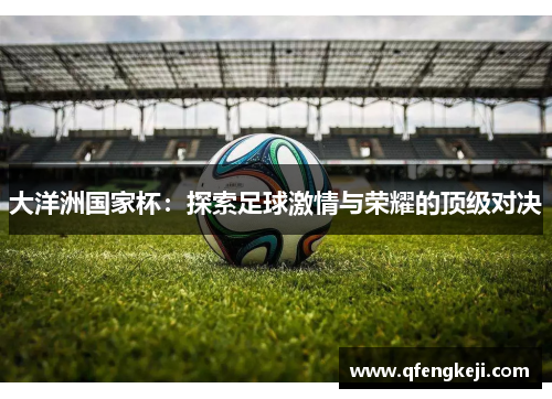 大洋洲国家杯:探索足球激情与荣耀的顶级对决 大洋洲国家杯:探索足球激情与荣耀的顶级对决