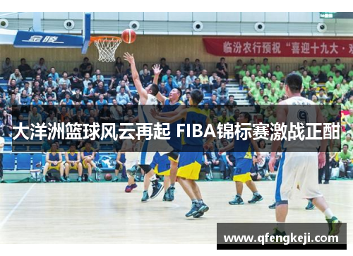 大洋洲篮球风云再起 FIBA锦标赛激战正酣 大洋洲篮球风云再起 FIBA锦标赛激战正酣