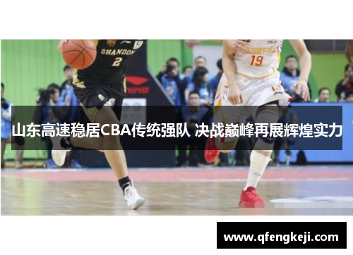 山东高速稳居CBA传统强队 决战巅峰再展辉煌实力 山东高速稳居CBA传统强队 决战巅峰再展辉煌实力