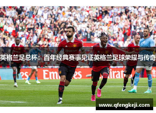 英格兰足总杯:百年经典赛事见证英格兰足球荣耀与传奇 英格兰足总杯:百年经典赛事见证英格兰足球荣耀与传奇