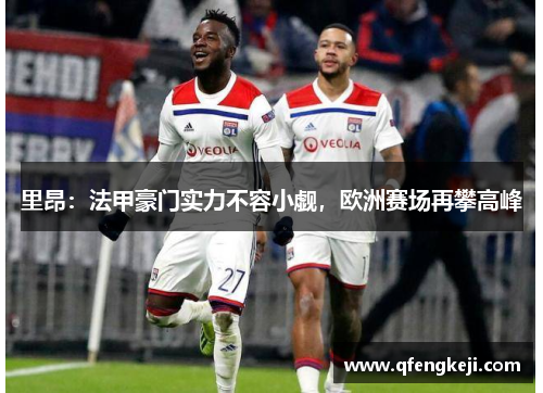 里昂:法甲豪门实力不容小觑,欧洲赛场再攀高峰 里昂:法甲豪门实力不容小觑,欧洲赛场再攀高峰