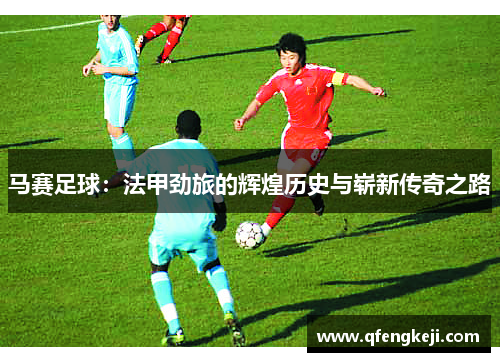 马赛足球:法甲劲旅的辉煌历史与崭新传奇之路 马赛足球:法甲劲旅的辉煌历史与崭新传奇之路