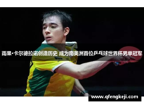 雨果·卡尔德拉诺创造历史 成为南美洲首位乒乓球世界杯男单冠军 雨果·卡尔德拉诺创造历史 成为南美洲首位乒乓球世界杯男单冠军