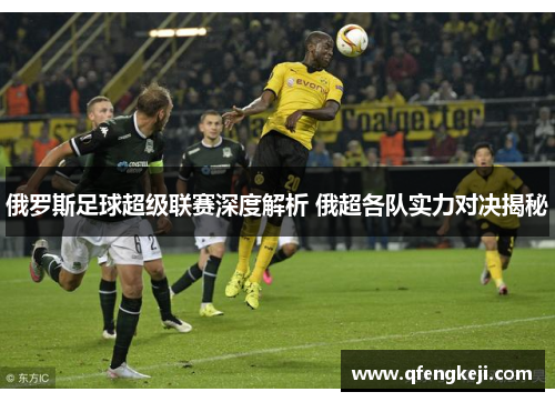 俄罗斯足球超级联赛深度解析 俄超各队实力对决揭秘 俄罗斯足球超级联赛深度解析 俄超各队实力对决揭秘