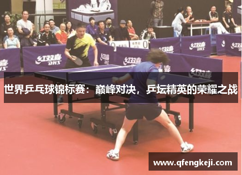 世界乒乓球锦标赛:巅峰对决,乒坛精英的荣耀之战 世界乒乓球锦标赛:巅峰对决,乒坛精英的荣耀之战