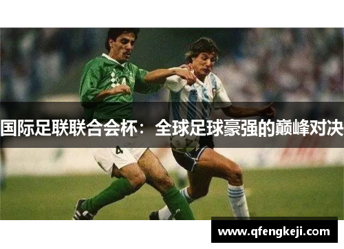国际足联联合会杯:全球足球豪强的巅峰对决 国际足联联合会杯:全球足球豪强的巅峰对决