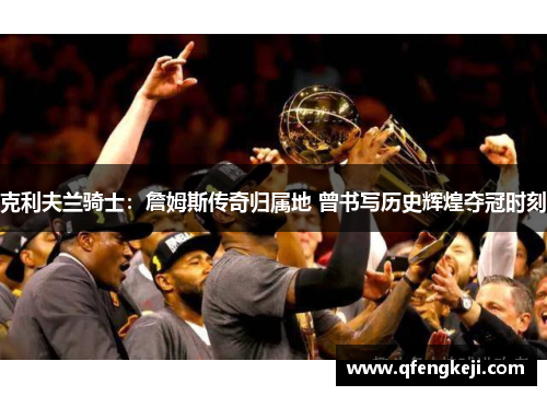 克利夫兰骑士:詹姆斯传奇归属地 曾书写历史辉煌夺冠时刻 克利夫兰骑士:詹姆斯传奇归属地 曾书写历史辉煌夺冠时刻