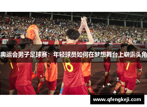 奥运会男子足球赛:年轻球员如何在梦想舞台上崭露头角 奥运会男子足球赛:年轻球员如何在梦想舞台上崭露头角