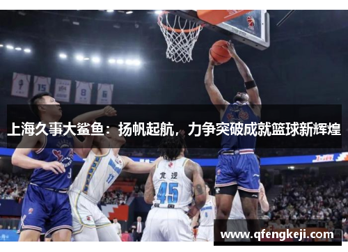 上海久事大鲨鱼:扬帆起航,力争突破成就篮球新辉煌 上海久事大鲨鱼:扬帆起航,力争突破成就篮球新辉煌