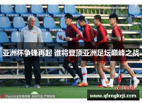 亚洲杯争锋再起 谁将登顶亚洲足坛巅峰之战 亚洲杯争锋再起 谁将登顶亚洲足坛巅峰之战