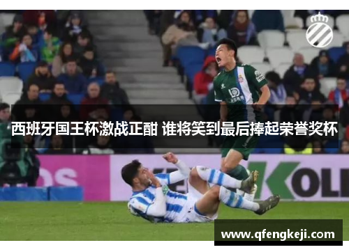 西班牙国王杯激战正酣 谁将笑到最后捧起荣誉奖杯 西班牙国王杯激战正酣 谁将笑到最后捧起荣誉奖杯