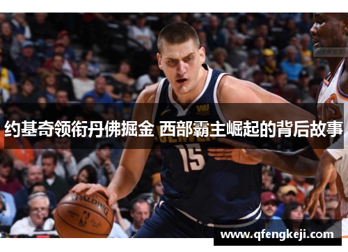 约基奇领衔丹佛掘金 西部霸主崛起的背后故事 约基奇领衔丹佛掘金 西部霸主崛起的背后故事