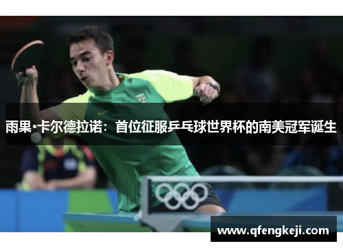 雨果·卡尔德拉诺:首位征服乒乓球世界杯的南美冠军诞生 雨果·卡尔德拉诺:首位征服乒乓球世界杯的南美冠军诞生