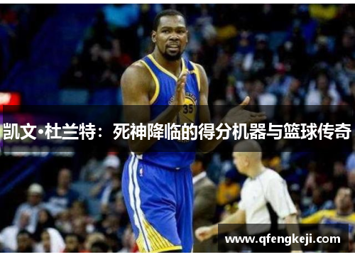 凯文·杜兰特:死神降临的得分机器与篮球传奇 凯文·杜兰特:死神降临的得分机器与篮球传奇