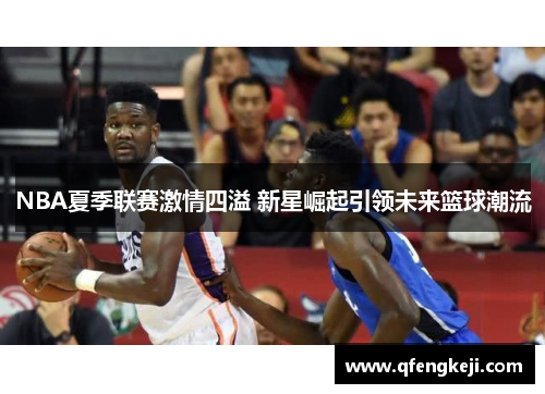 NBA夏季联赛激情四溢 新星崛起引领未来篮球潮流 NBA夏季联赛激情四溢 新星崛起引领未来篮球潮流