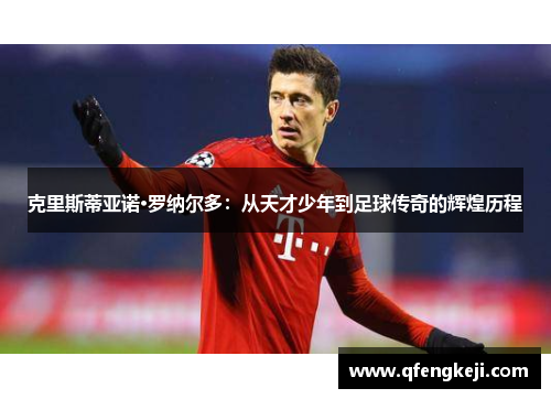 克里斯蒂亚诺·罗纳尔多:从天才少年到足球传奇的辉煌历程 克里斯蒂亚诺·罗纳尔多:从天才少年到足球传奇的辉煌历程