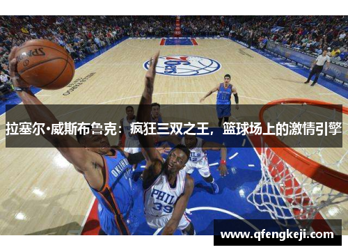 拉塞尔·威斯布鲁克:疯狂三双之王,篮球场上的激情引擎 拉塞尔·威斯布鲁克:疯狂三双之王,篮球场上的激情引擎