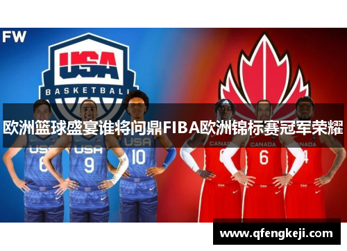 欧洲篮球盛宴谁将问鼎FIBA欧洲锦标赛冠军荣耀 欧洲篮球盛宴谁将问鼎FIBA欧洲锦标赛冠军荣耀