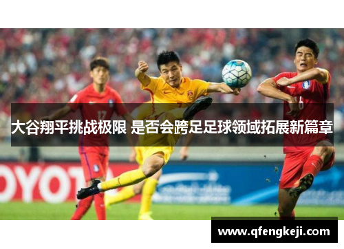 大谷翔平挑战极限 是否会跨足足球领域拓展新篇章 大谷翔平挑战极限 是否会跨足足球领域拓展新篇章