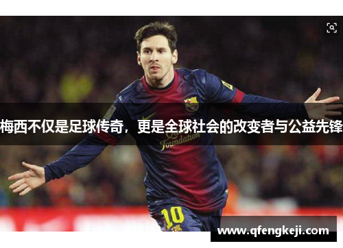 梅西不仅是足球传奇,更是全球社会的改变者与公益先锋 梅西不仅是足球传奇,更是全球社会的改变者与公益先锋