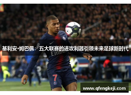 基利安·姆巴佩:五大联赛的进攻利器引领未来足球新时代 基利安·姆巴佩:五大联赛的进攻利器引领未来足球新时代