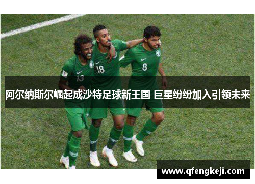 阿尔纳斯尔崛起成沙特足球新王国 巨星纷纷加入引领未来 阿尔纳斯尔崛起成沙特足球新王国 巨星纷纷加入引领未来