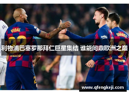利物浦巴塞罗那拜仁巨星集结 谁能问鼎欧洲之巅 利物浦巴塞罗那拜仁巨星集结 谁能问鼎欧洲之巅