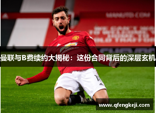 曼联与B费续约大揭秘:这份合同背后的深层玄机 曼联与B费续约大揭秘:这份合同背后的深层玄机