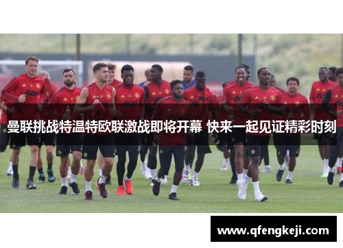 曼联挑战特温特欧联激战即将开幕 快来一起见证精彩时刻 曼联挑战特温特欧联激战即将开幕 快来一起见证精彩时刻