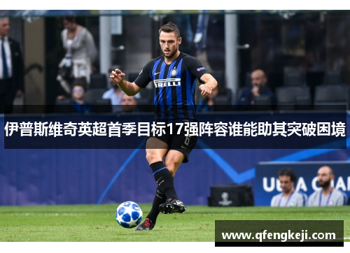 伊普斯维奇英超首季目标17强阵容谁能助其突破困境 伊普斯维奇英超首季目标17强阵容谁能助其突破困境