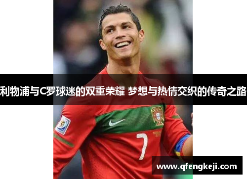 利物浦与C罗球迷的双重荣耀 梦想与热情交织的传奇之路 利物浦与C罗球迷的双重荣耀 梦想与热情交织的传奇之路