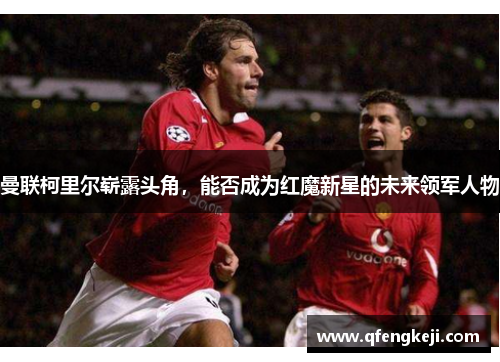 曼联柯里尔崭露头角,能否成为红魔新星的未来领军人物 曼联柯里尔崭露头角,能否成为红魔新星的未来领军人物