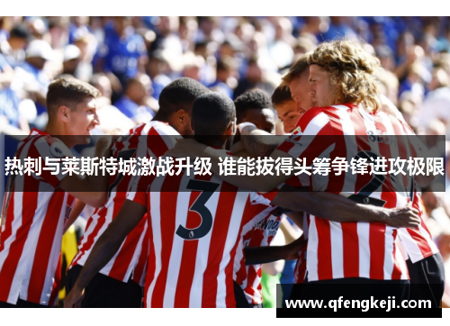 热刺与莱斯特城激战升级 谁能拔得头筹争锋进攻极限 热刺与莱斯特城激战升级 谁能拔得头筹争锋进攻极限