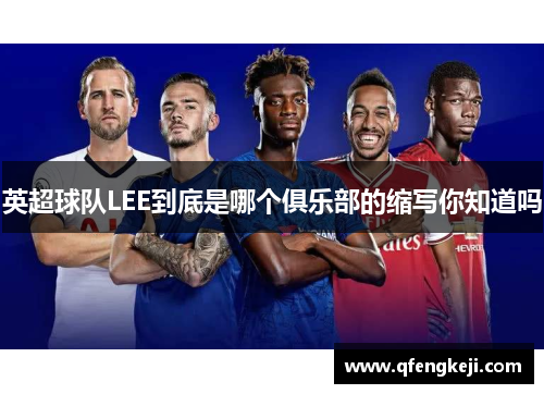 英超球队LEE到底是哪个俱乐部的缩写你知道吗 英超球队LEE到底是哪个俱乐部的缩写你知道吗