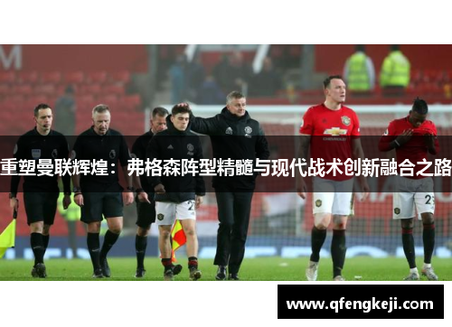 重塑曼联辉煌:弗格森阵型精髓与现代战术创新融合之路 重塑曼联辉煌:弗格森阵型精髓与现代战术创新融合之路