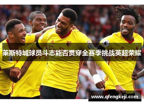 莱斯特城球员斗志能否贯穿全赛季挑战英超荣耀 莱斯特城球员斗志能否贯穿全赛季挑战英超荣耀