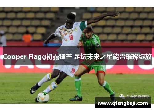 Cooper Flagg初露锋芒 足坛未来之星能否璀璨绽放 Cooper Flagg初露锋芒 足坛未来之星能否璀璨绽放