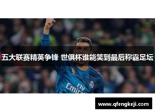 五大联赛精英争锋 世俱杯谁能笑到最后称霸足坛 五大联赛精英争锋 世俱杯谁能笑到最后称霸足坛