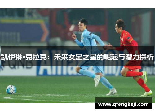 凯伊琳·克拉克:未来女足之星的崛起与潜力探析 凯伊琳·克拉克:未来女足之星的崛起与潜力探析
