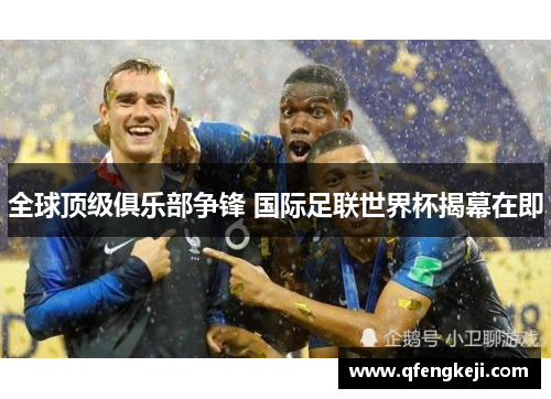 全球顶级俱乐部争锋 国际足联世界杯揭幕在即 全球顶级俱乐部争锋 国际足联世界杯揭幕在即