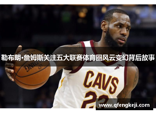 勒布朗·詹姆斯关注五大联赛体育圈风云变幻背后故事 勒布朗·詹姆斯关注五大联赛体育圈风云变幻背后故事