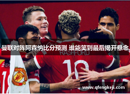 曼联对阵阿森纳比分预测 谁能笑到最后揭开悬念 曼联对阵阿森纳比分预测 谁能笑到最后揭开悬念